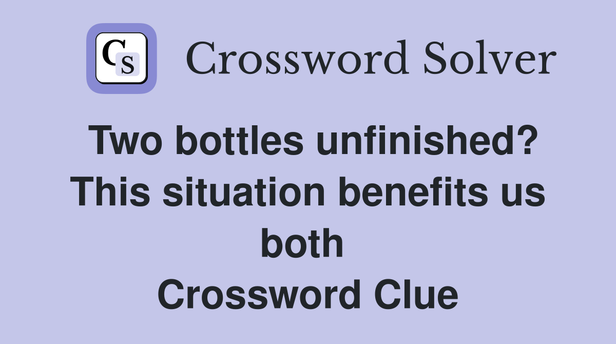 Two bottles unfinished? This situation benefits us both  Crossword Clue
