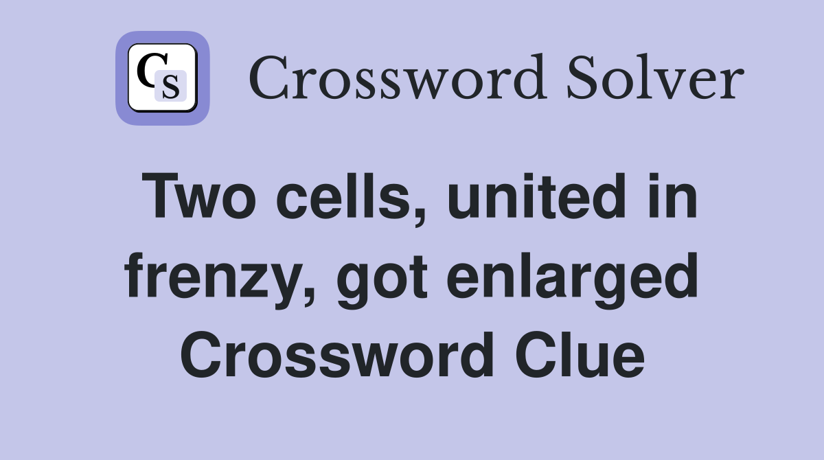 Two cells, united in frenzy, got enlarged Crossword Clue