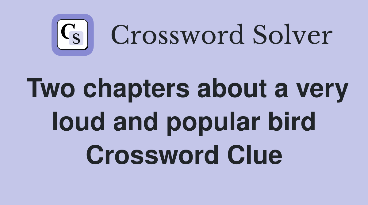 Two chapters about a very loud and popular bird Crossword Clue