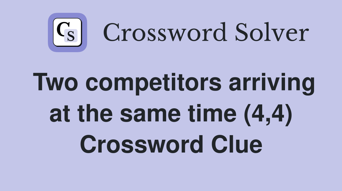 Two competitors arriving at the same time (4,4) Crossword Clue