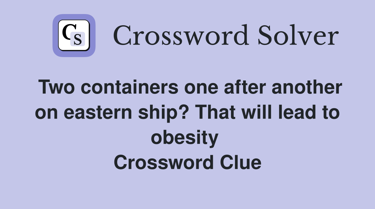 Two containers one after another on eastern ship? That will lead to obesity  Crossword Clue