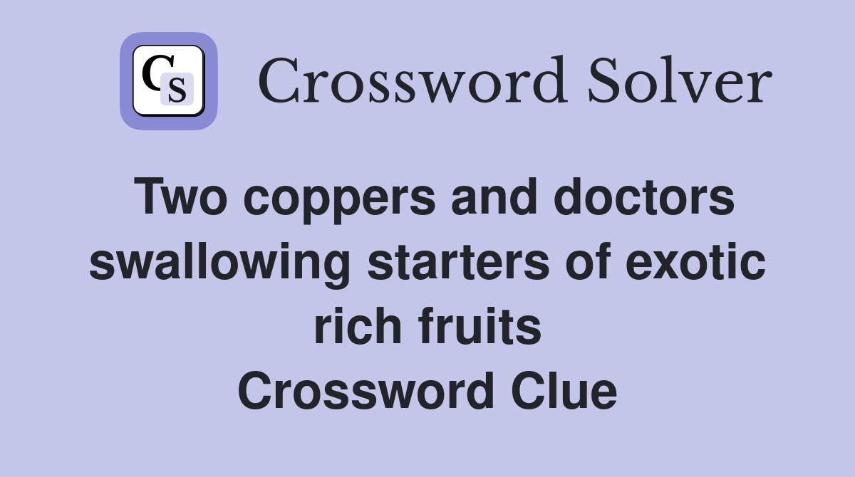 Two coppers and doctors swallowing starters of exotic rich fruits Crossword Clue