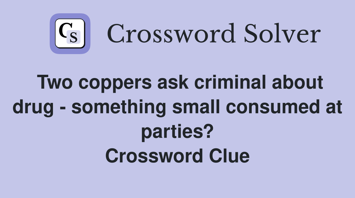 Two coppers ask criminal about drug - something small consumed at parties? Crossword Clue