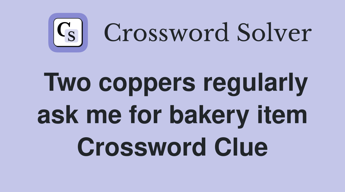 Two coppers regularly ask me for bakery item Crossword Clue