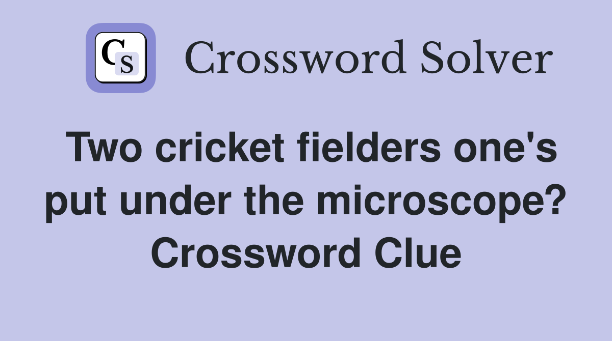Two cricket fielders one's put under the microscope? Crossword Clue