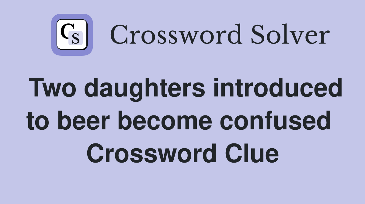 Two daughters introduced to beer become confused  Crossword Clue