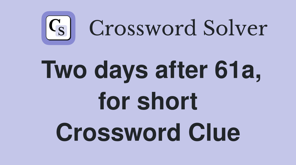 Two days after 61a, for short Crossword Clue
