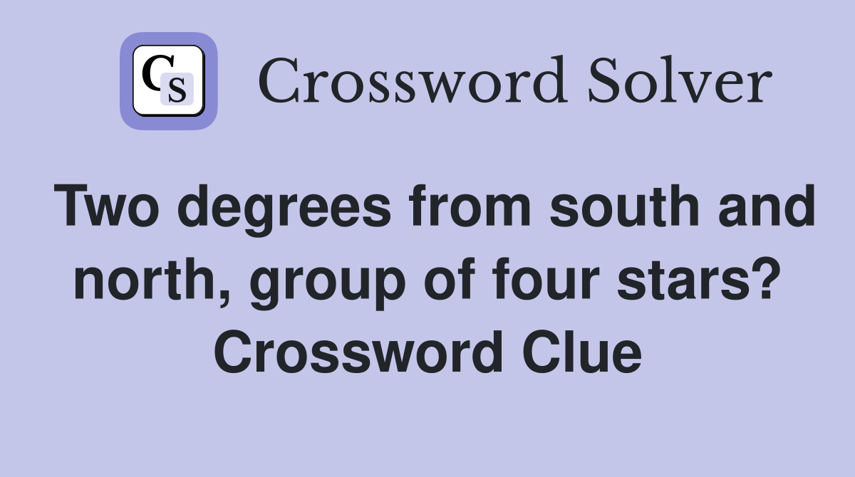Two degrees from south and north, group of four stars? Crossword Clue
