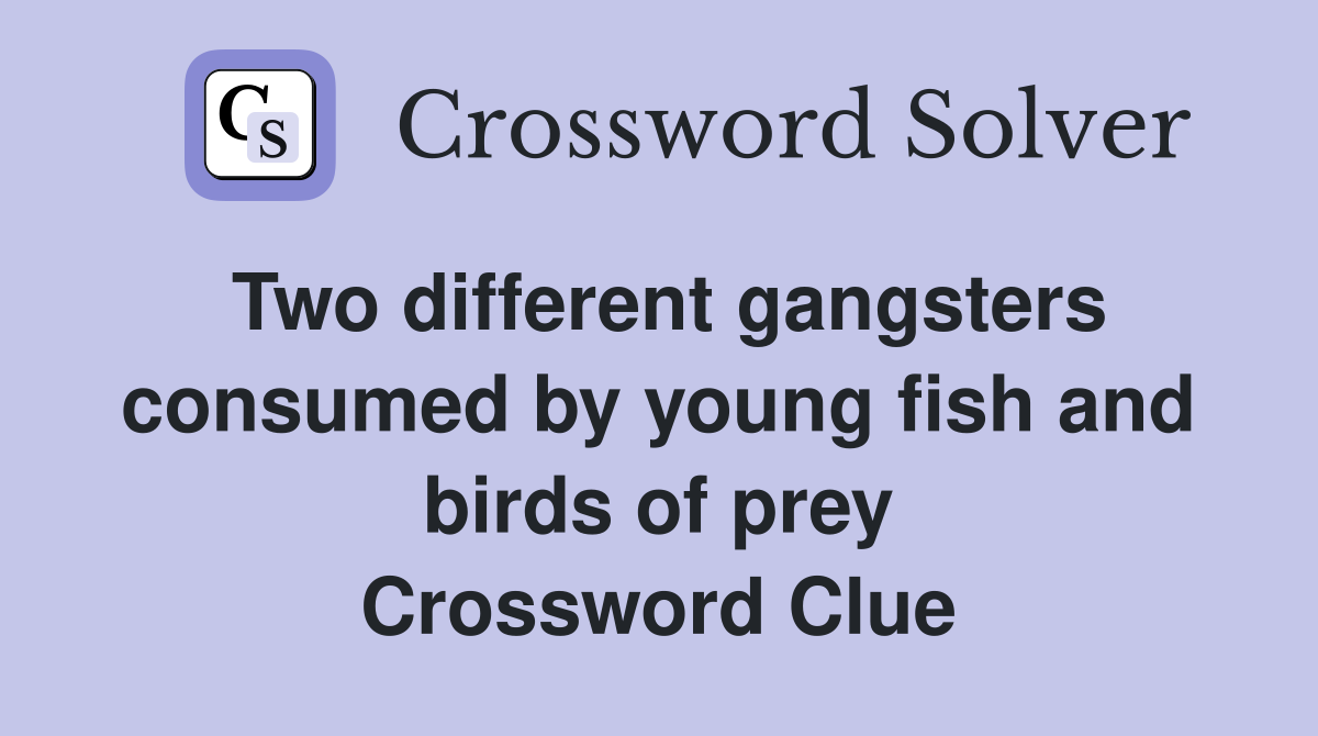 Two different gangsters consumed by young fish and birds of prey Crossword Clue