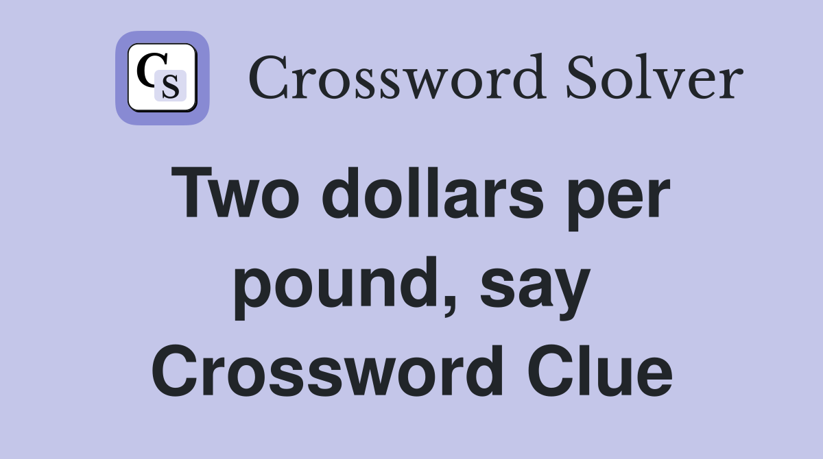 Two dollars per pound, say Crossword Clue