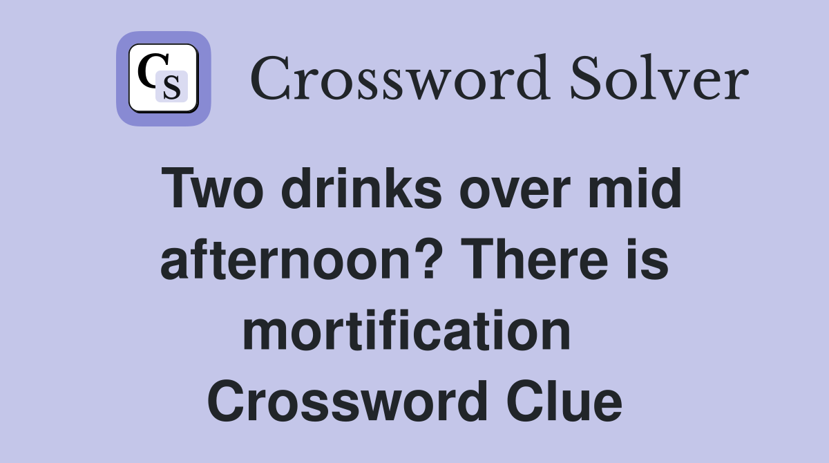 Two drinks over mid afternoon? There is mortification  Crossword Clue