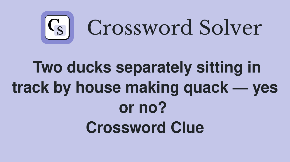 Two ducks separately sitting in track by house making quack — yes or no?  Crossword Clue