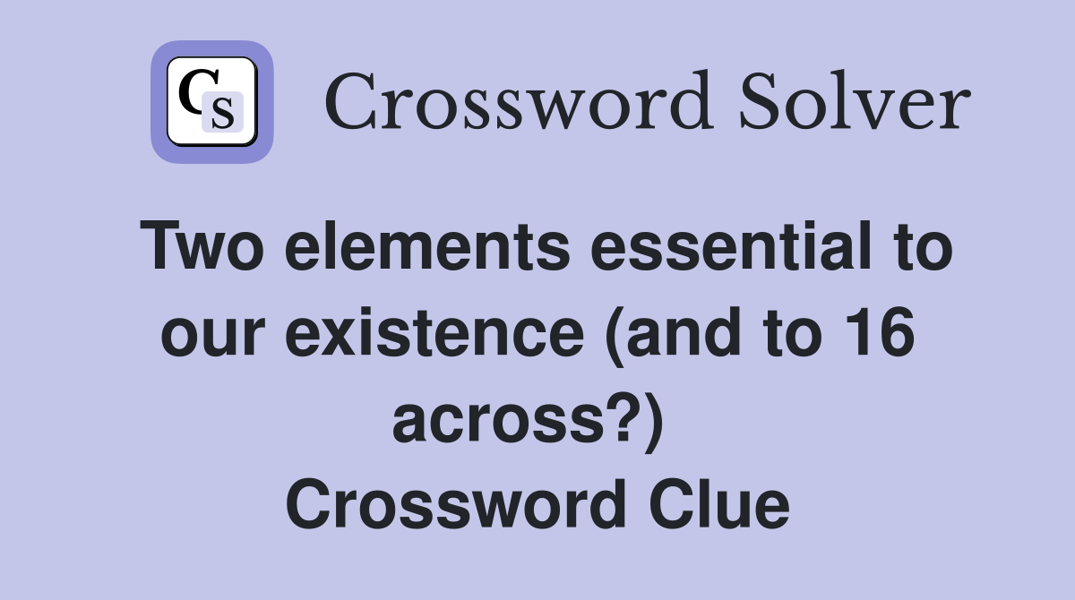 Two elements essential to our existence (and to 16 across?)  Crossword Clue