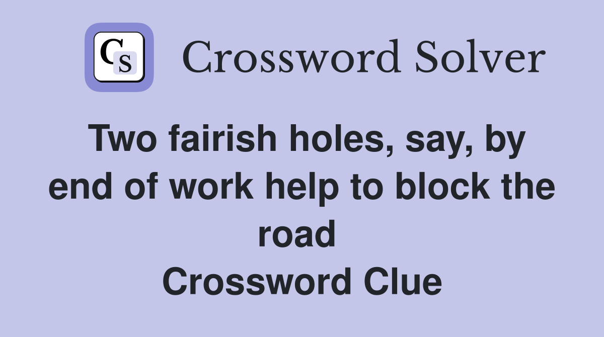 Two fairish holes, say, by end of work help to block the road  Crossword Clue