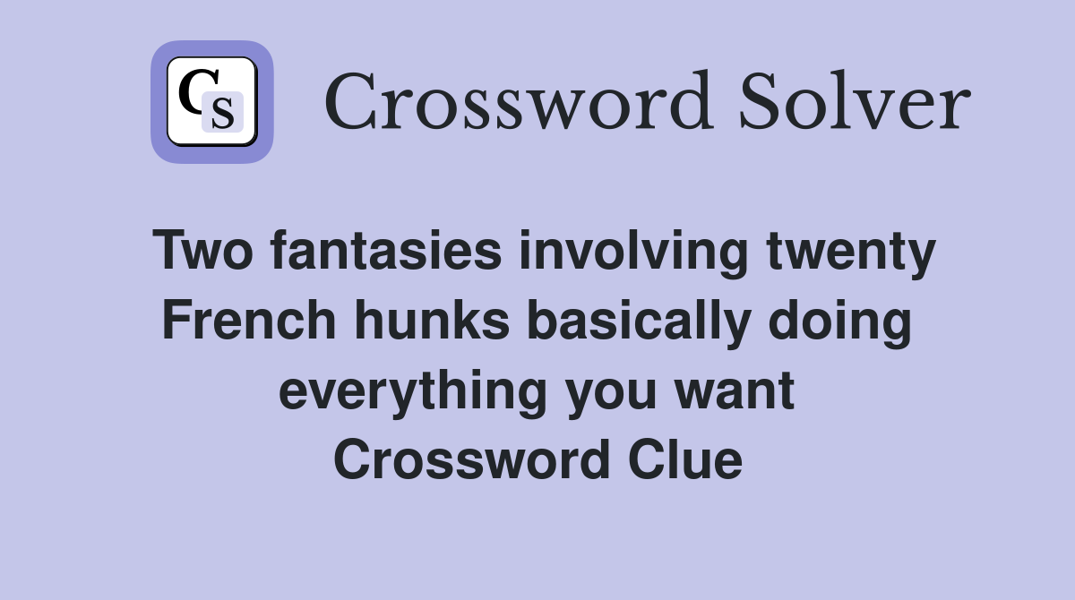 Two fantasies involving twenty French hunks basically doing everything you want Crossword Clue