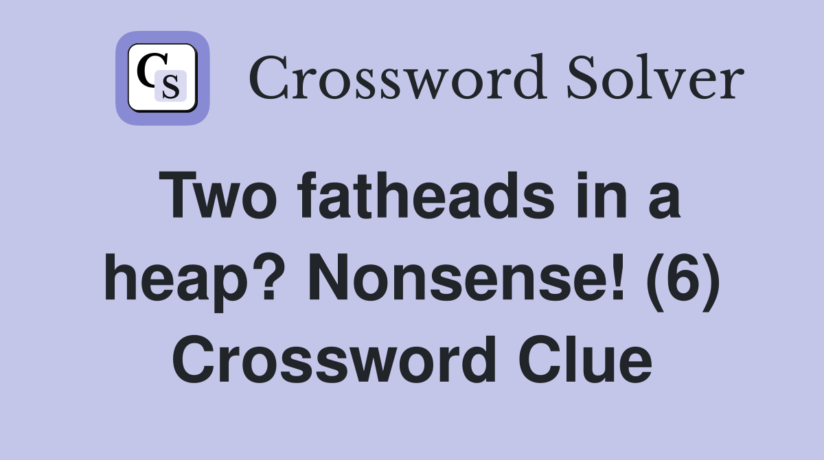 Two fatheads in a heap? Nonsense! (6) Crossword Clue