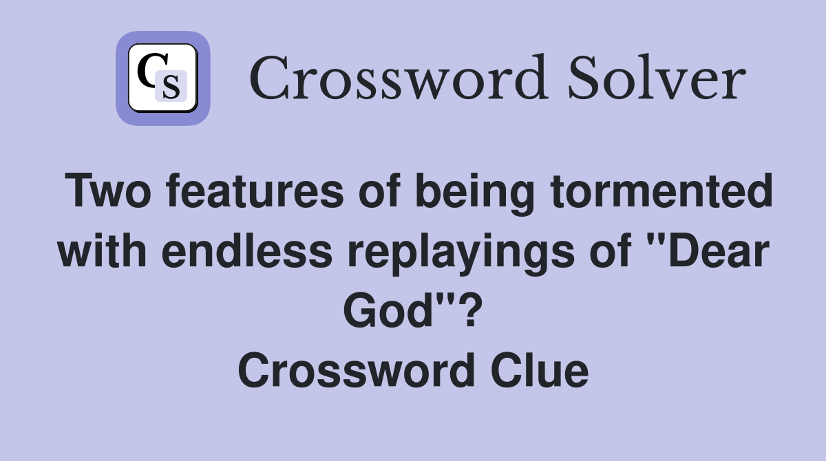 Two features of being tormented with endless replayings of "Dear God"? Crossword Clue