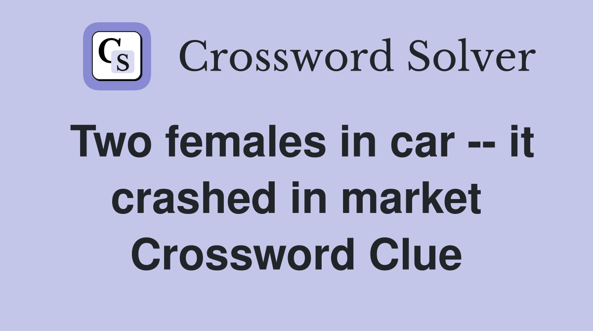 Two females in car -- it crashed in market Crossword Clue
