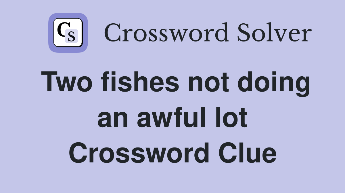 Two fishes not doing an awful lot Crossword Clue