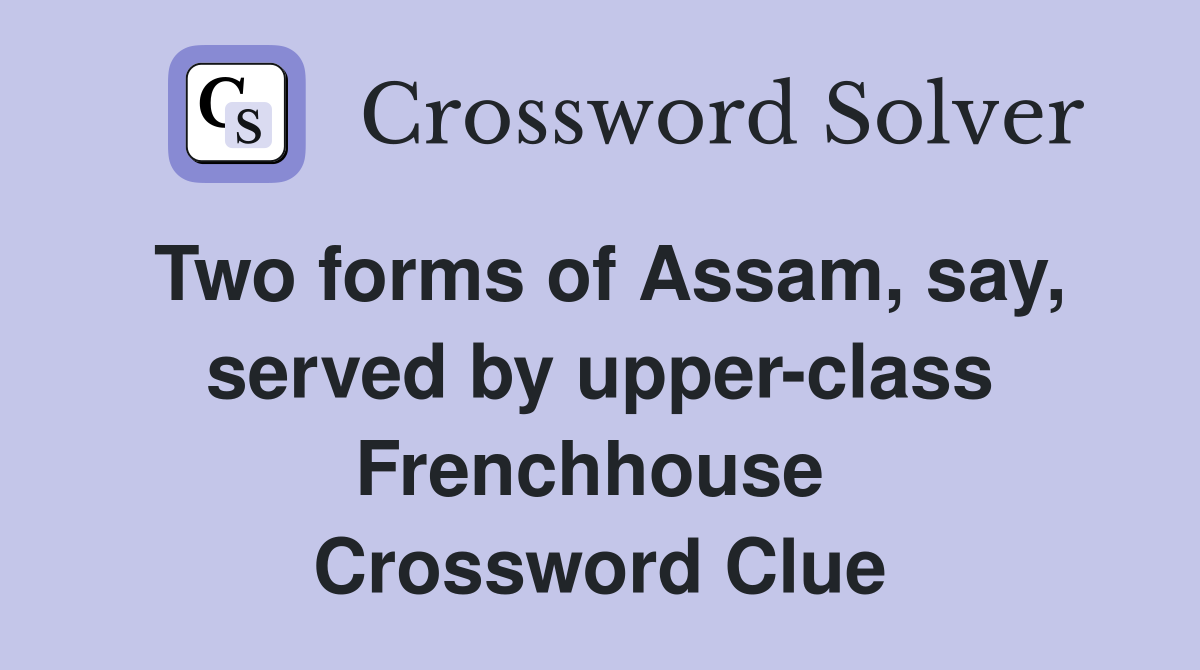 Two forms of Assam, say, served by upper-class Frenchhouse  Crossword Clue