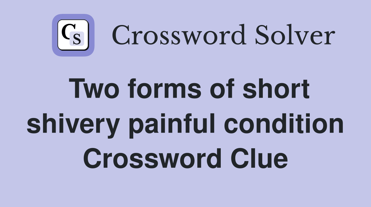 Two forms of short shivery painful condition Crossword Clue