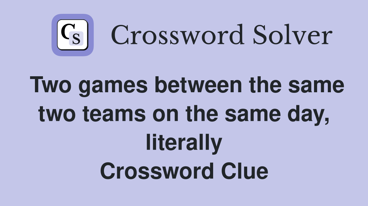 Two games between the same two teams on the same day, literally Crossword Clue