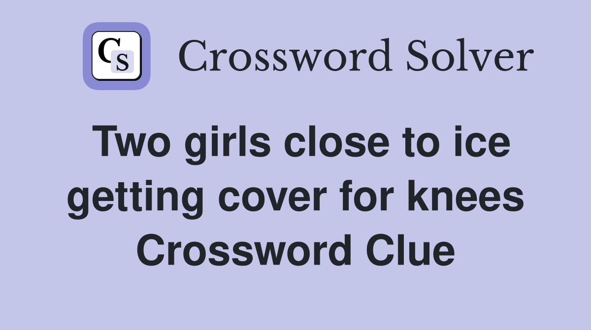 Two girls close to ice getting cover for knees Crossword Clue