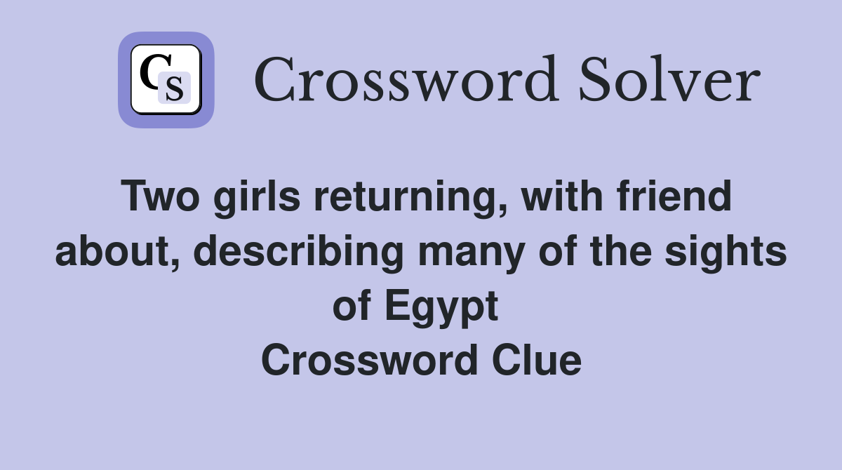 Two girls returning, with friend about, describing many of the sights of Egypt  Crossword Clue