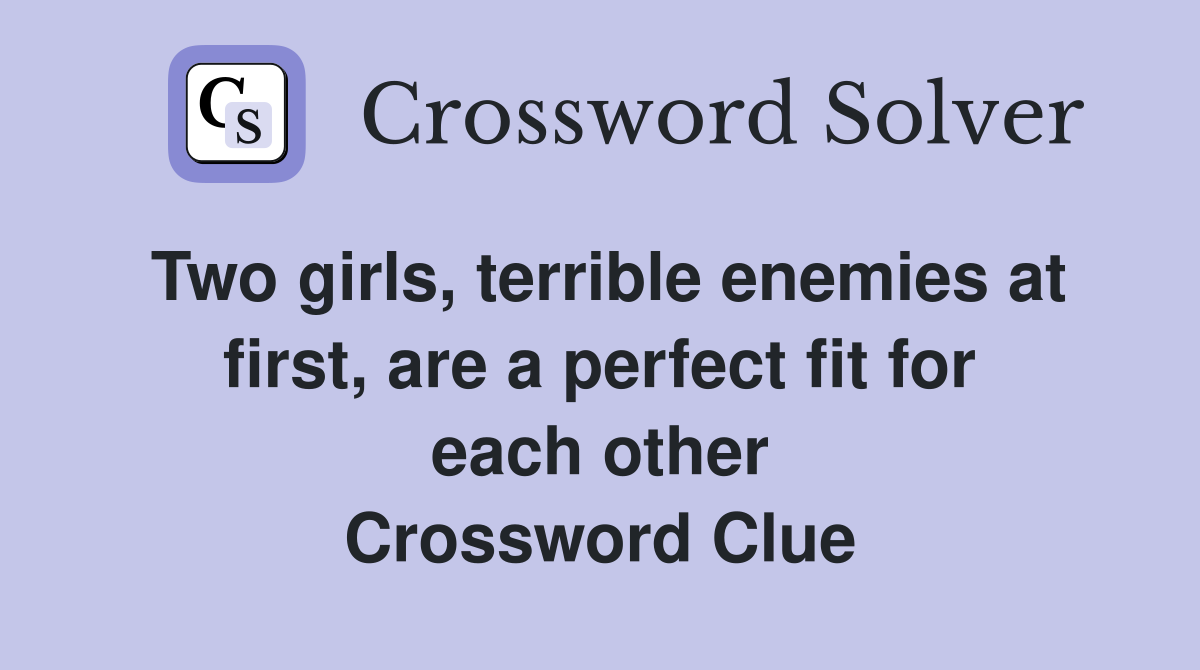 Two girls, terrible enemies at first, are a perfect fit for each other Crossword Clue