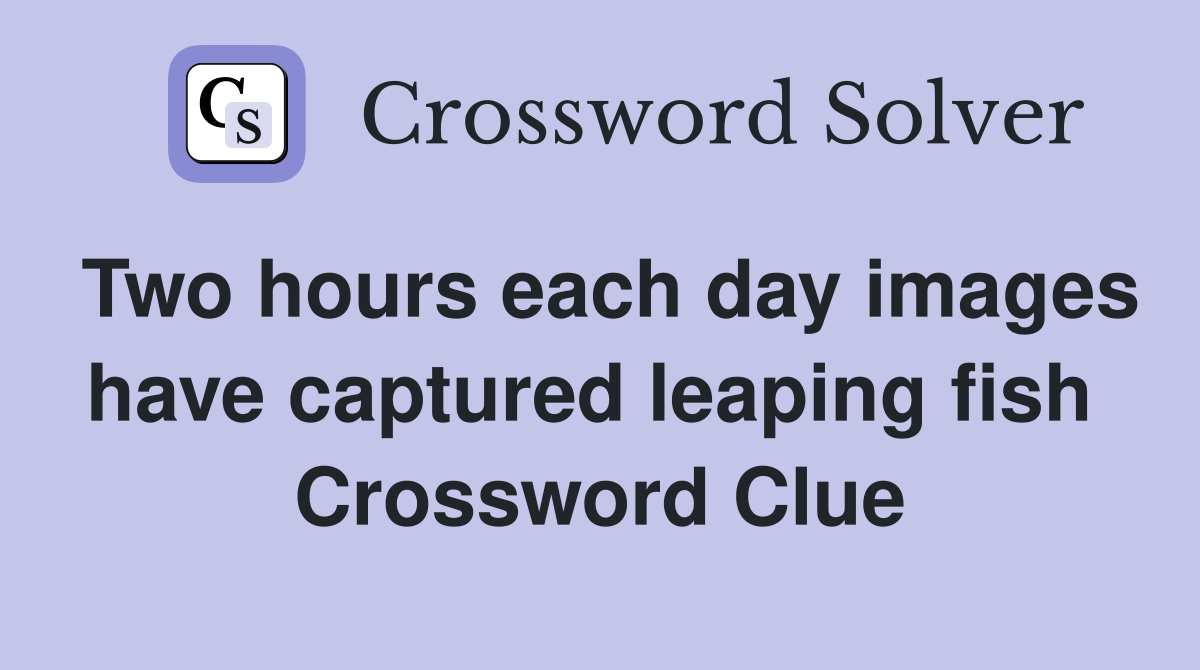 Two hours each day images have captured leaping fish  Crossword Clue