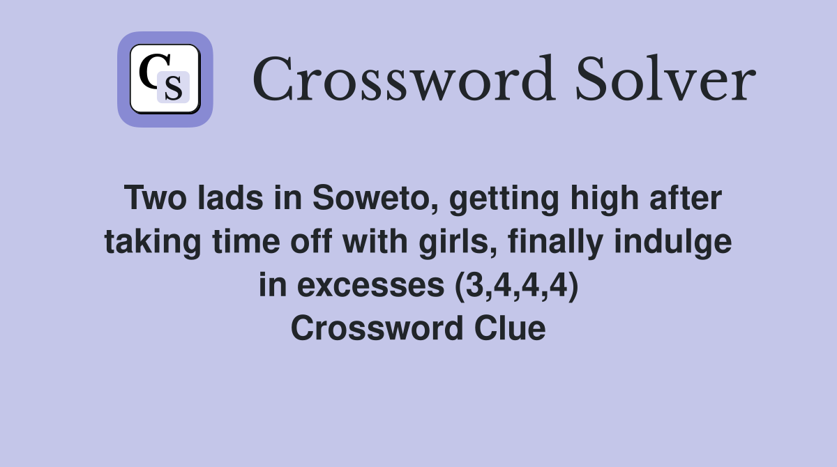 Two lads in Soweto, getting high after taking time off with girls, finally indulge in excesses (3,4,4,4) Crossword Clue
