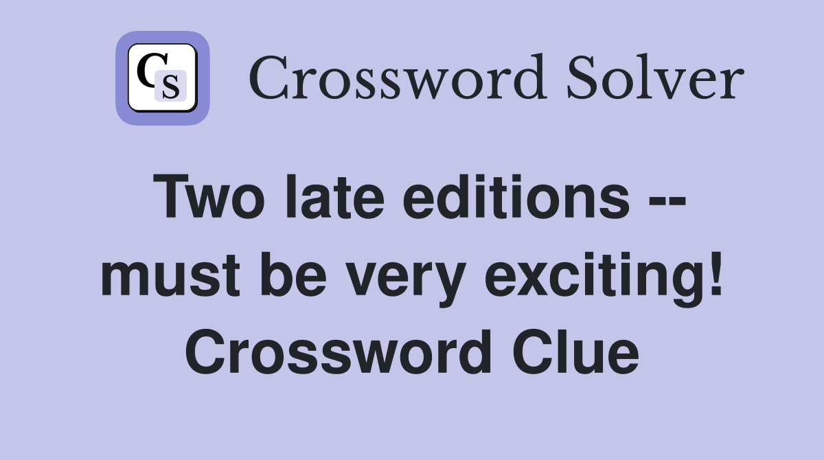 Two late editions -- must be very exciting! Crossword Clue