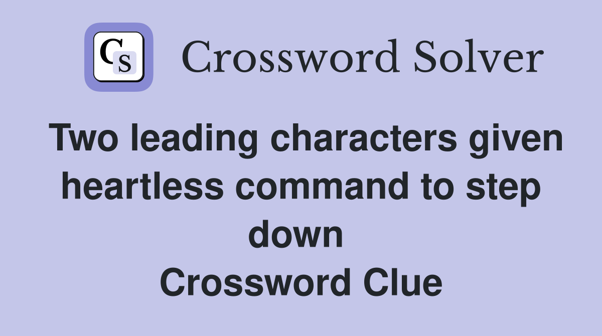 Two leading characters given heartless command to step down  Crossword Clue