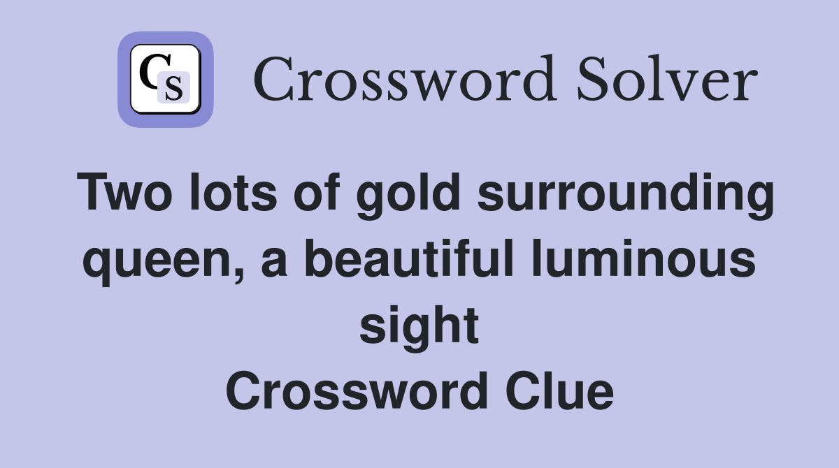 Two lots of gold surrounding queen, a beautiful luminous sight Crossword Clue