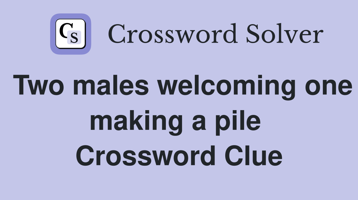 Two males welcoming one making a pile  Crossword Clue