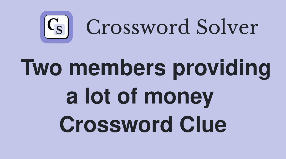 Two members providing a lot of money  Crossword Clue