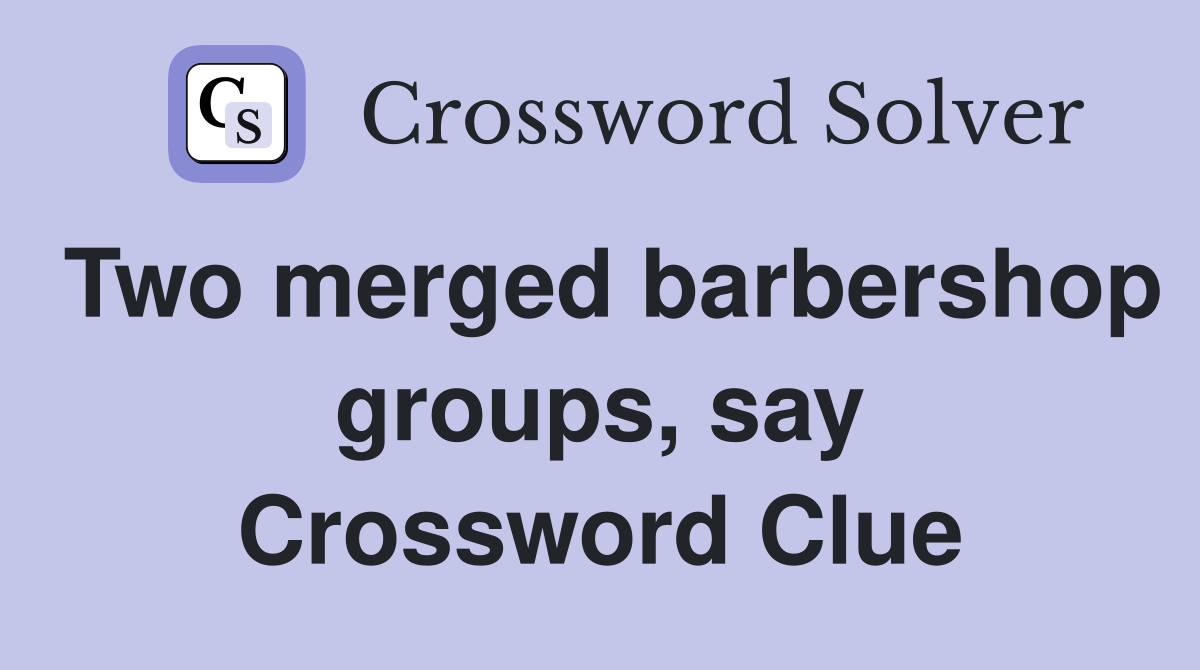 Two merged barbershop groups, say Crossword Clue