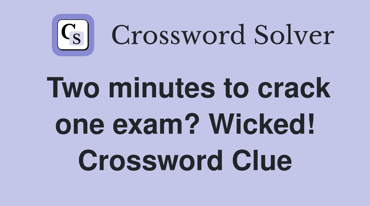 Two minutes to crack one exam? Wicked! Crossword Clue