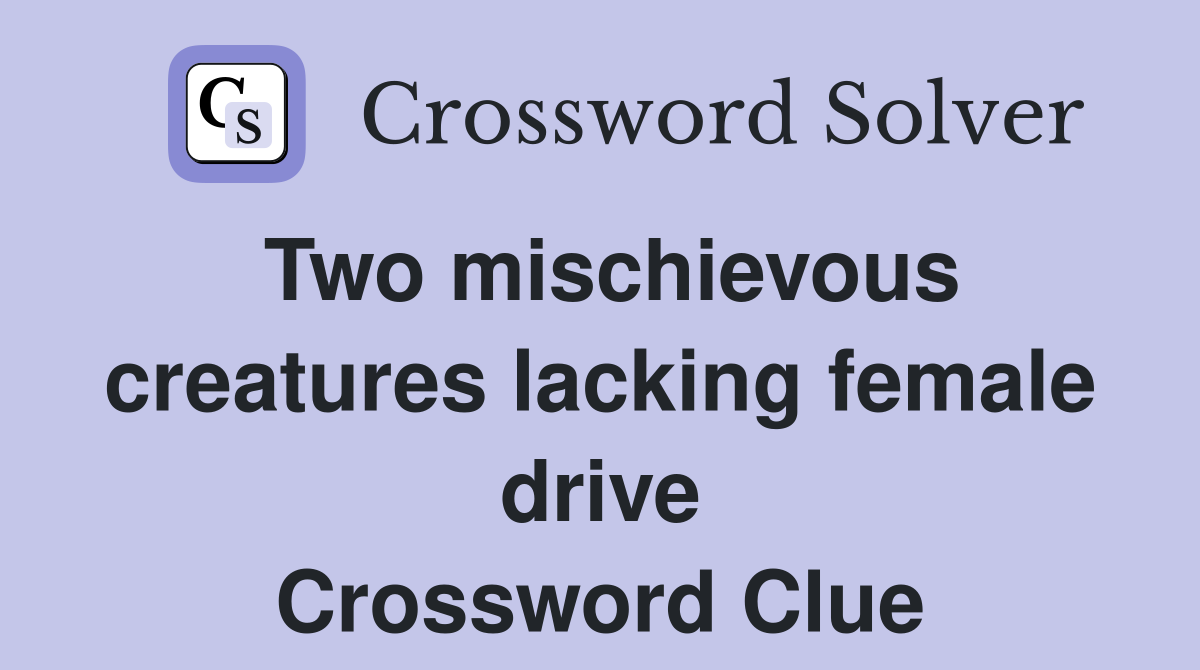 Two mischievous creatures lacking female drive Crossword Clue