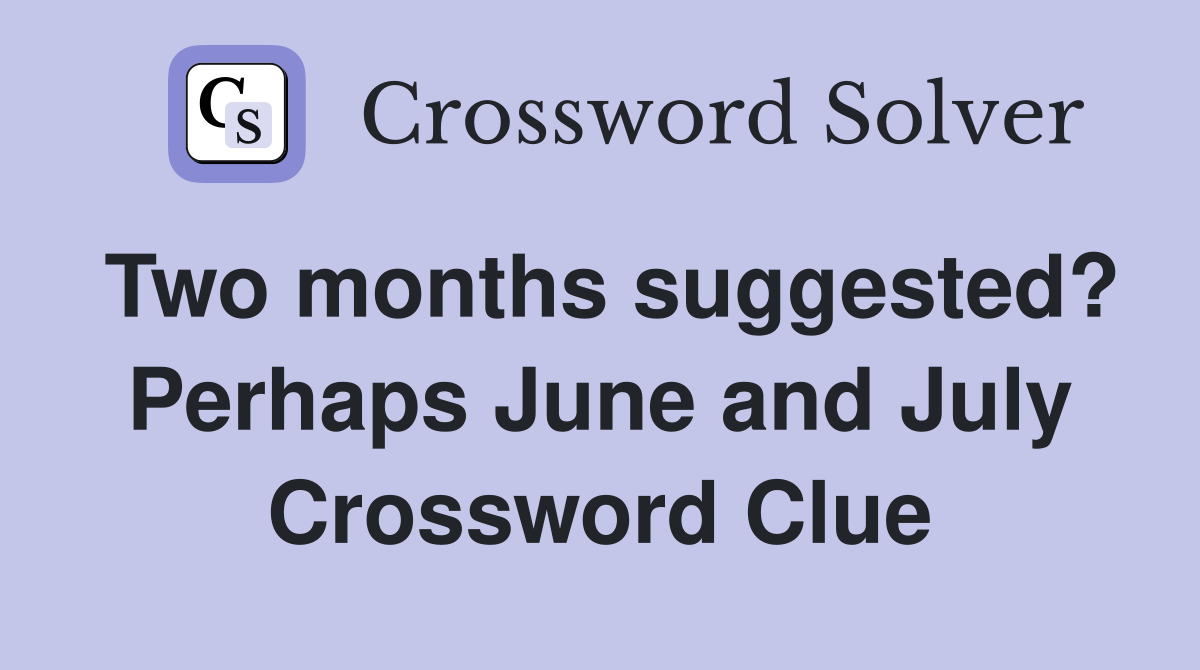 Two months suggested? Perhaps June and July Crossword Clue