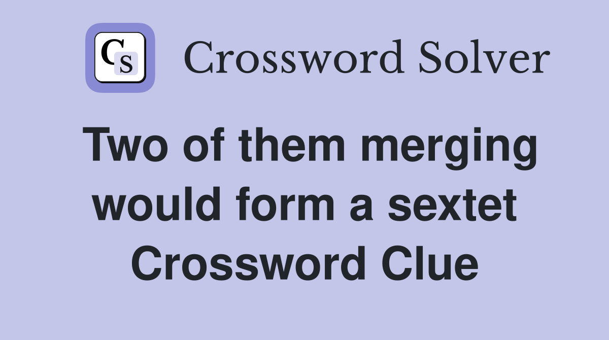 Two of them merging would form a sextet Crossword Clue