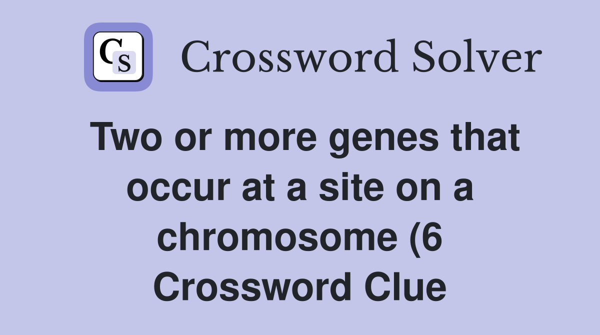 Two or more genes that occur at a site on a chromosome (6) Crossword Two or more genes that occur at a site on a chromosome (6) Crossword