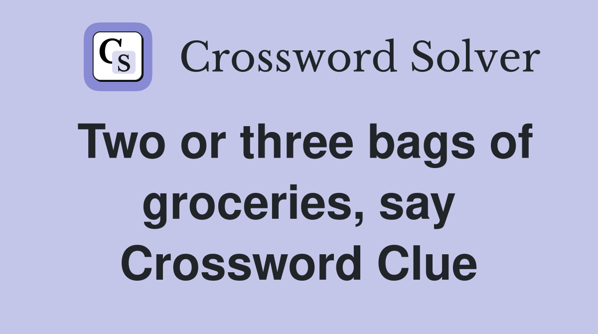 Two or three bags of groceries, say Crossword Clue