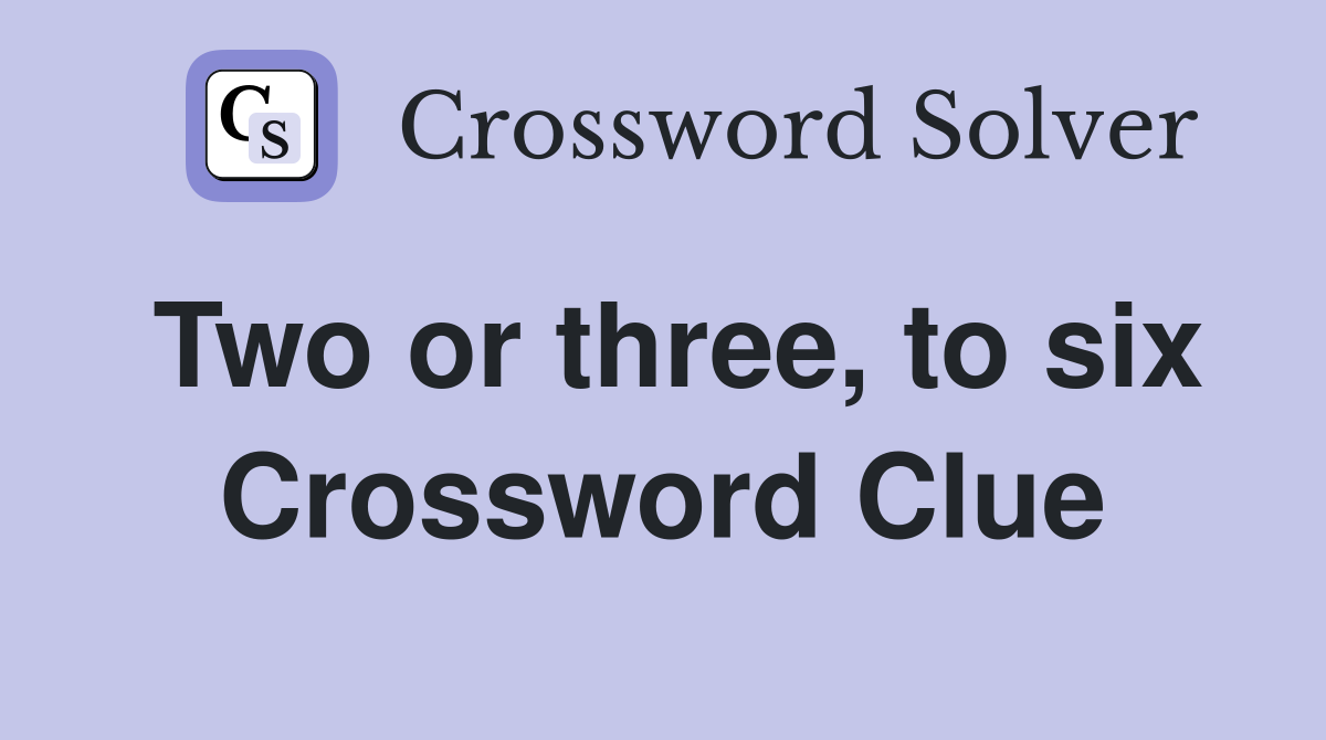 Two or three, to six Crossword Clue