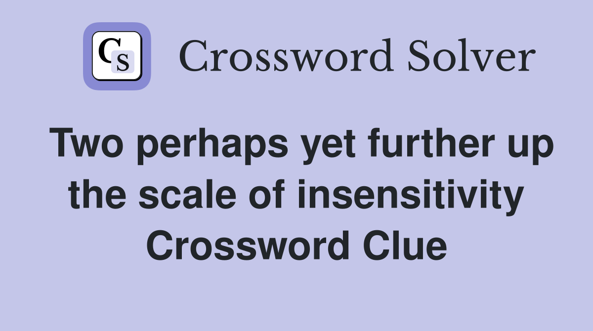 Two perhaps yet further up the scale of insensitivity Crossword Clue