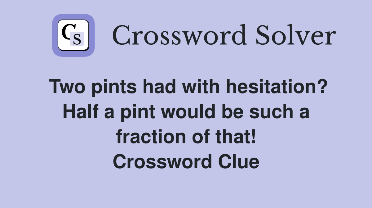 Two pints had with hesitation? Half a pint would be such a fraction of that! Crossword Clue