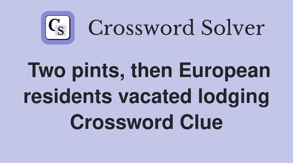 Two pints, then European residents vacated lodging Crossword Clue