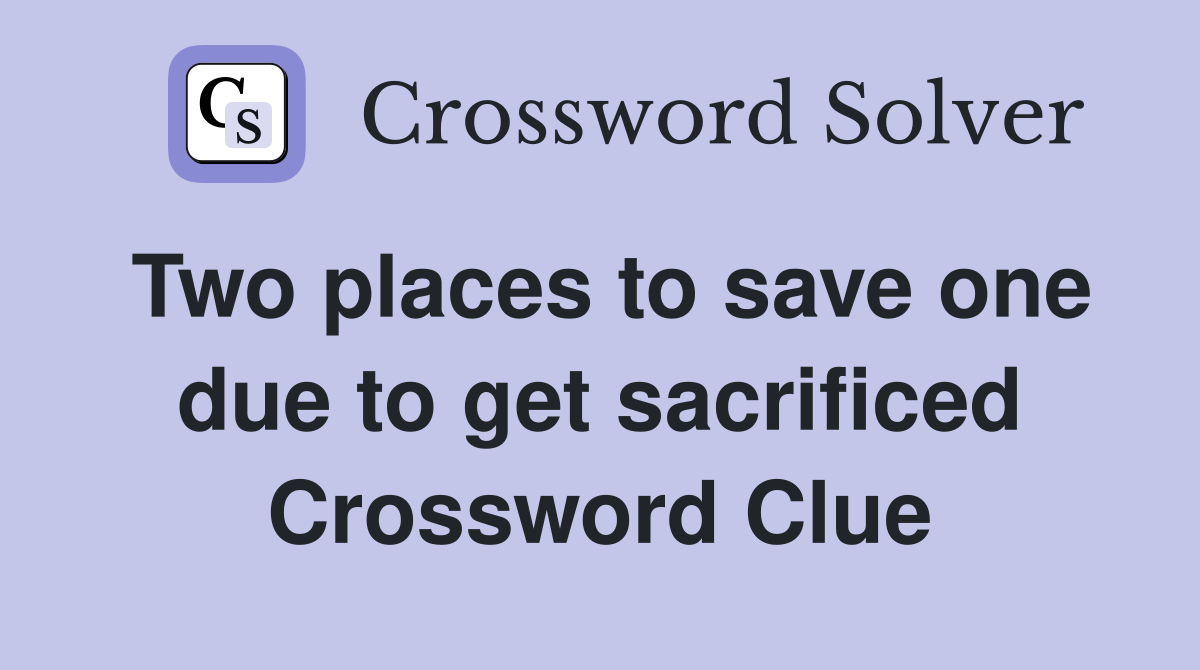 Two places to save one due to get sacrificed Crossword Clue
