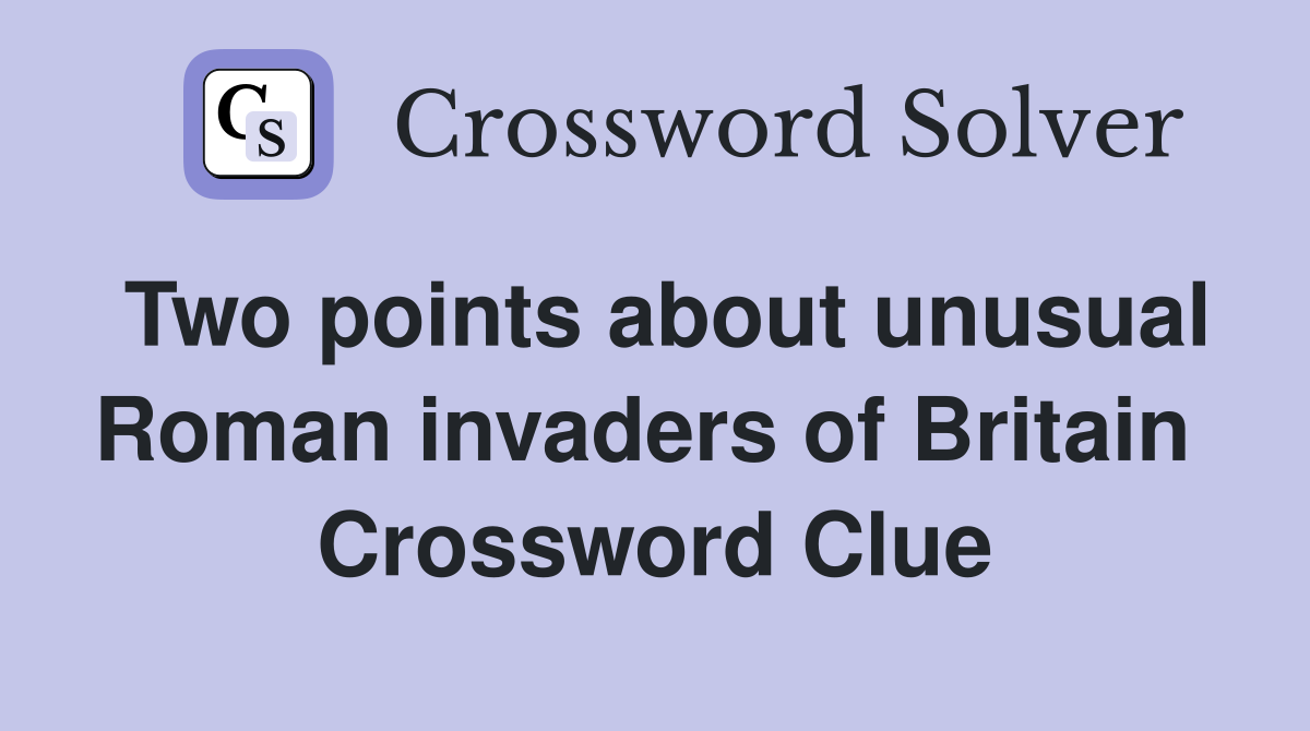 Two points about unusual Roman invaders of Britain  Crossword Clue