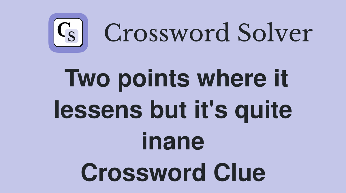 Two points where it lessens but it's quite inane Crossword Clue